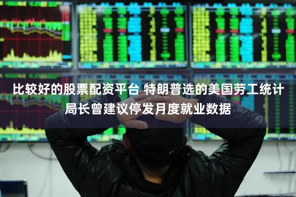 比较好的股票配资平台 特朗普选的美国劳工统计局长曾建议停发月度就业数据