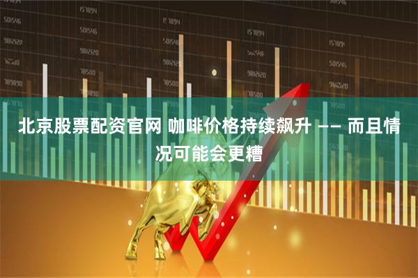 北京股票配资官网 咖啡价格持续飙升 —— 而且情况可能会更糟