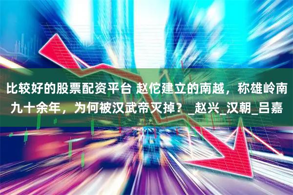 比较好的股票配资平台 赵佗建立的南越，称雄岭南九十余年，为何被汉武帝灭掉？_赵兴_汉朝_吕嘉