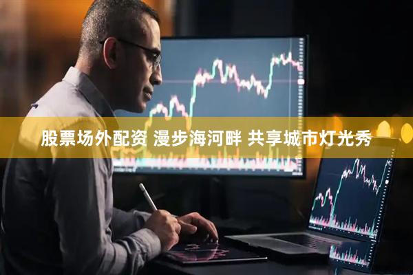 股票场外配资 漫步海河畔 共享城市灯光秀