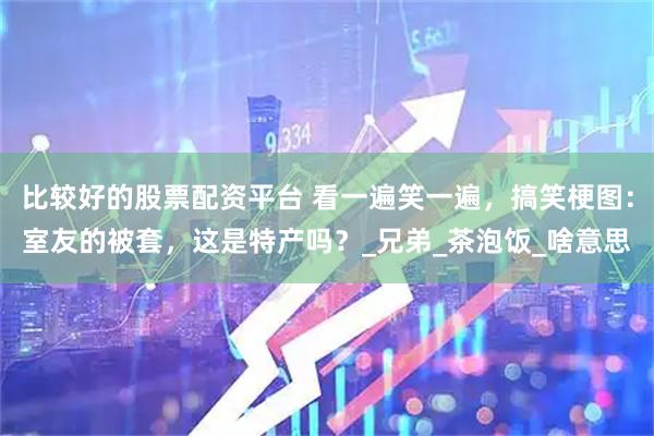 比较好的股票配资平台 看一遍笑一遍，搞笑梗图：室友的被套，这是特产吗？_兄弟_茶泡饭_啥意思