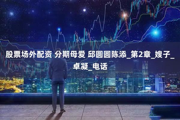 股票场外配资 分期母爱 邱圆圆陈添_第2章_嫂子_卓凝_电话