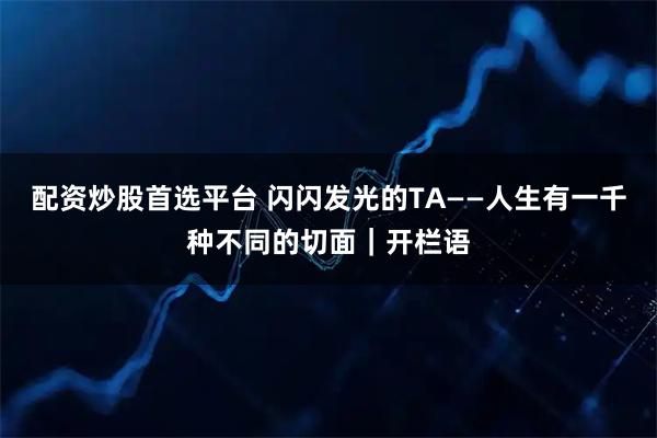 配资炒股首选平台 闪闪发光的TA——人生有一千种不同的切面｜开栏语