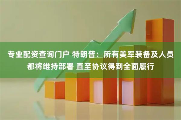 专业配资查询门户 特朗普：所有美军装备及人员都将维持部署 直至协议得到全面履行