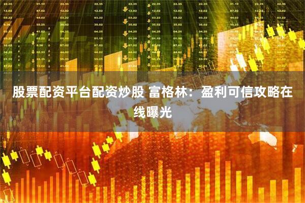 股票配资平台配资炒股 富格林：盈利可信攻略在线曝光