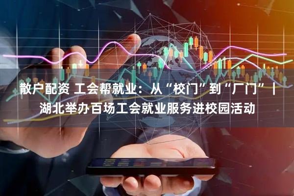 散户配资 工会帮就业：从“校门”到“厂门”｜湖北举办百场工会就业服务进校园活动