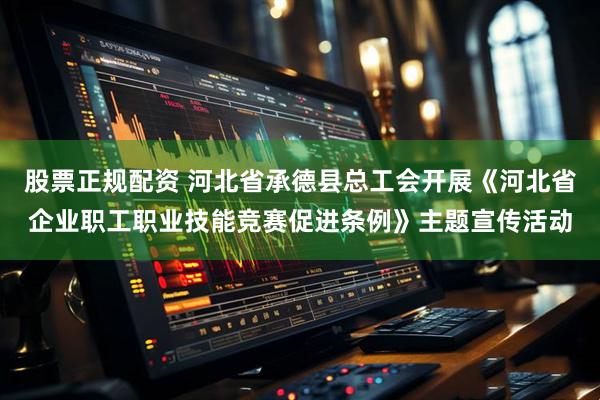 股票正规配资 河北省承德县总工会开展《河北省企业职工职业技能竞赛促进条例》主题宣传活动