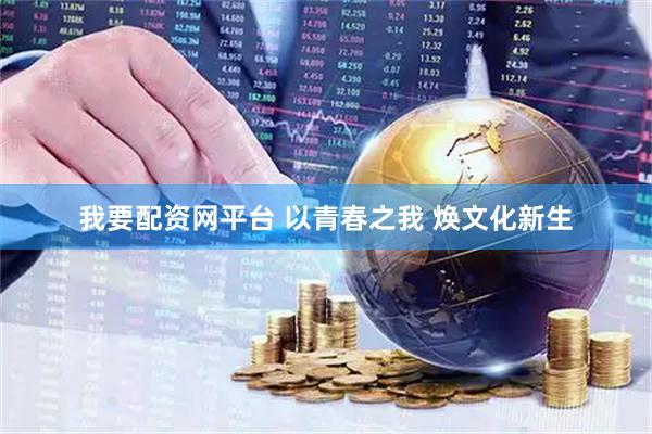 我要配资网平台 以青春之我 焕文化新生