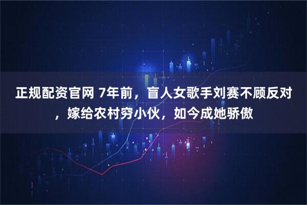 正规配资官网 7年前，盲人女歌手刘赛不顾反对，嫁给农村穷小伙，如今成她骄傲