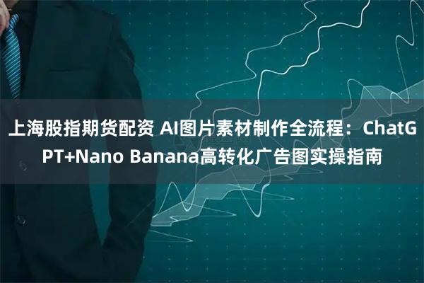 上海股指期货配资 AI图片素材制作全流程：ChatGPT+Nano Banana高转化广告图实操指南