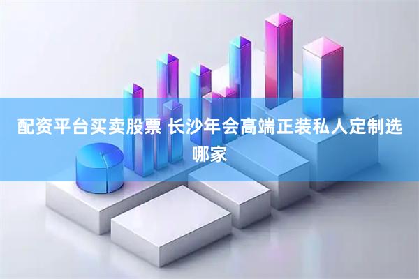 配资平台买卖股票 长沙年会高端正装私人定制选哪家