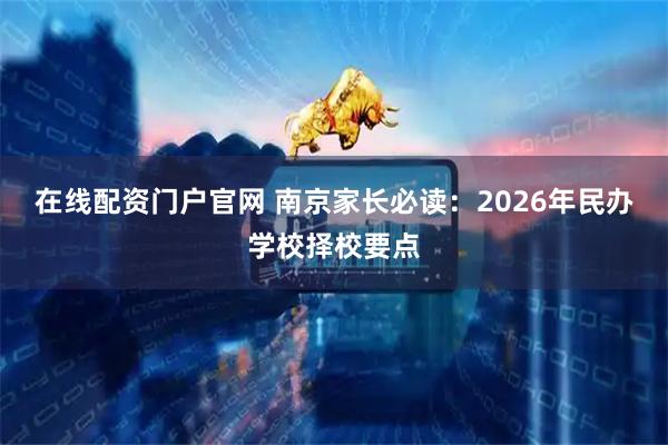 在线配资门户官网 南京家长必读：2026年民办学校择校要点