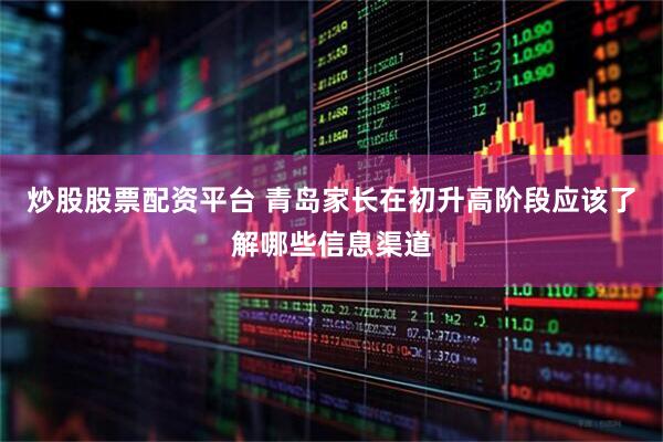 炒股股票配资平台 青岛家长在初升高阶段应该了解哪些信息渠道