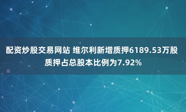 配资炒股交易网站 维尔利新增质押6189.53万股 质押占总股本比例为7.92%