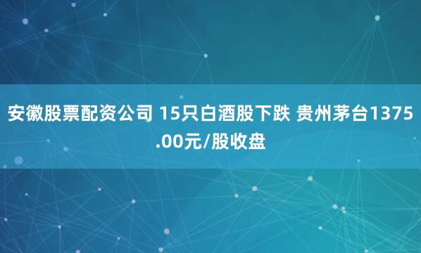 安徽股票配资公司 15只白酒股下跌 贵州茅台1375.00元/股收盘