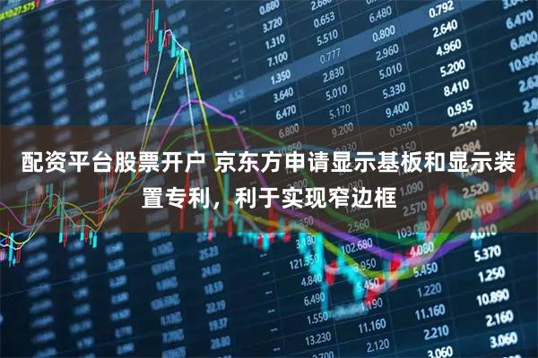 配资平台股票开户 京东方申请显示基板和显示装置专利，利于实现窄边框