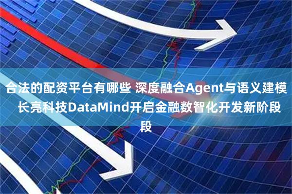 合法的配资平台有哪些 深度融合Agent与语义建模 长亮科技DataMind开启金融数智化开发新阶段