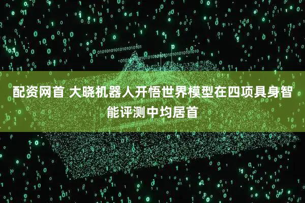 配资网首 大晓机器人开悟世界模型在四项具身智能评测中均居首