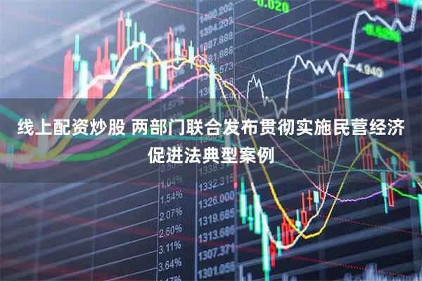 线上配资炒股 两部门联合发布贯彻实施民营经济促进法典型案例
