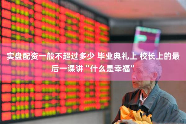 实盘配资一般不超过多少 毕业典礼上 校长上的最后一课讲“什么是幸福”
