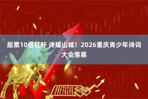 股票10倍杠杆 诗耀山城!2026重庆青少年诗词大会落幕