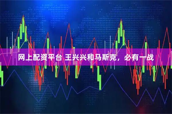 网上配资平台 王兴兴和马斯克，必有一战