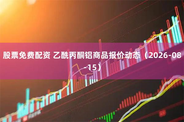 股票免费配资 乙酰丙酮铝商品报价动态（2026-08-15）