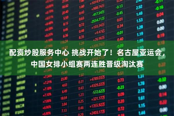 配资炒股服务中心 挑战开始了！名古屋亚运会，中国女排小组赛两连胜晋级淘汰赛
